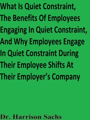 cover image of What Is Quiet Constraint, the Benefits of Employees Engaging In Quiet Constraint, and Why Employees Engage In Quiet Constraint During Their Employee Shifts At Their Employer's Company